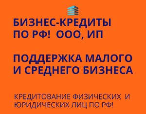 Бизнес-кредиты по РФ! Кредитование физических и Юридических лиц по РФ!