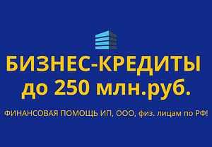 Бизнес-кредиты до 250 млн. руб. по РФ! Финанс.помощь ООО,ИП,граждан РФ