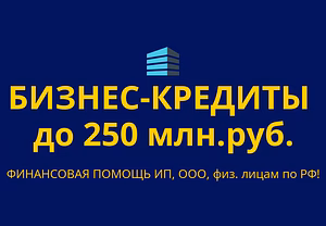 Бизнес-кредиты до 250 млн. руб. по РФ! Кредиты ООО, ИП, гражданам РФ
